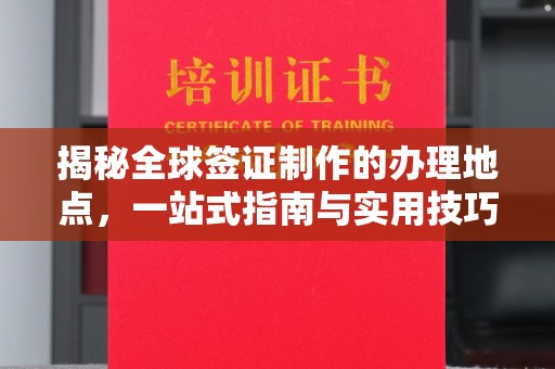 开江揭秘全球签证制作的办理地点，一站式指南与实用技巧