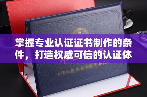 溧水掌握专业认证证书制作的条件，打造权威可信的认证体系